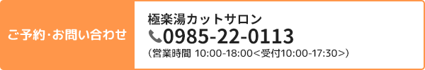 ご予約・お問い合わせ 極楽湯カットサロン 0985-22-0113（営業時間 10:00-21:00＜受付10:00-20:30＞）