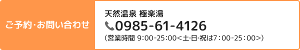 ご予約・お問い合わせ 天然温泉 極楽湯 0985-61-4126（営業時間 9:00-25:00＜土日祝は7:00-25:00＞）