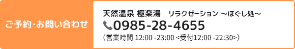 ご予約・お問い合わせ 天然温泉 極楽湯 リラクゼーション -ほぐし処- 0985-28-4655 （営業時間 12:00～23:00＜受付12:00-22:30＞）