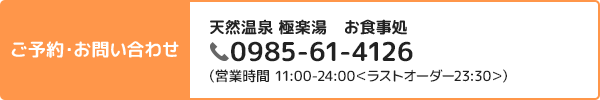 ご予約・お問い合わせ 天然温泉 極楽湯 お食事処 0985-61-4126（営業時間 11:30-25:00＜ラストオーダー24:30＞）