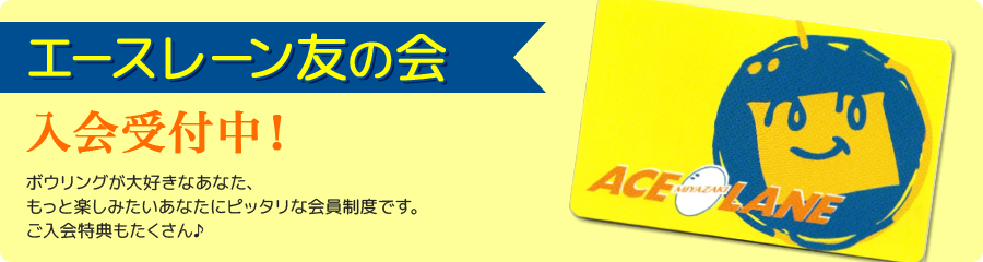 エースレーン友の会 入会受付中 ボウリングが大好きなあなた、もっと楽しみたいあなたにピッタリな会員制度です。ご入会特典もたくさん♪