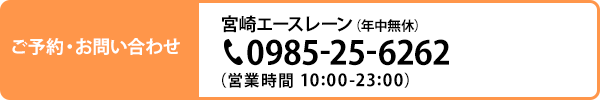 ご予約・お問い合わせ 宮崎エースレーン（年中無休） 0985-25-6262 （営業時間 10:00-24:00＜土 10:00-25:00＞）